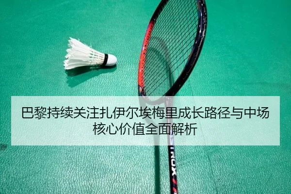 巴黎持续关注扎伊尔埃梅里成长路径与中场核心价值全面解析