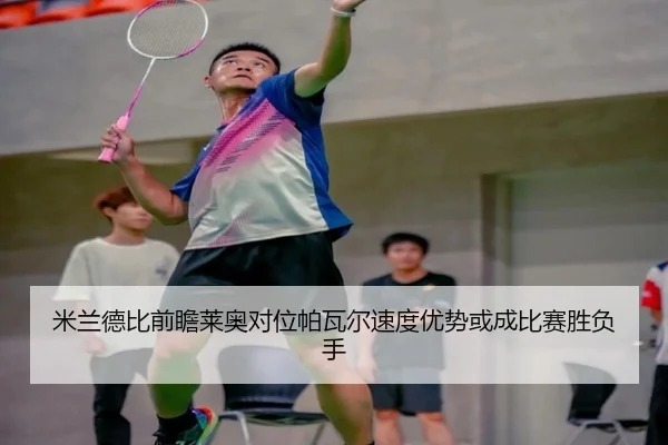 米兰德比前瞻莱奥对位帕瓦尔速度优势或成比赛胜负手