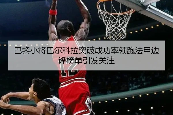 巴黎小将巴尔科拉突破成功率领跑法甲边锋榜单引发关注