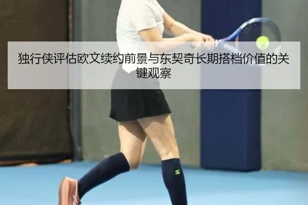 独行侠评估欧文续约前景与东契奇长期搭档价值的关键观察